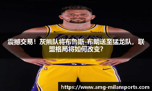 震撼交易！灰熊队将布鲁斯-布朗送至猛龙队，联盟格局将如何改变？