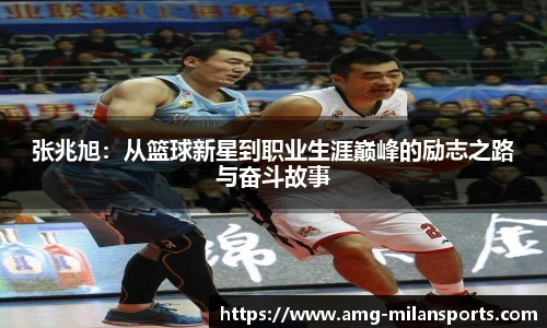 张兆旭：从篮球新星到职业生涯巅峰的励志之路与奋斗故事