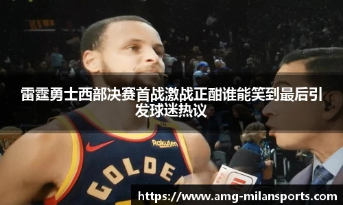 雷霆勇士西部决赛首战激战正酣谁能笑到最后引发球迷热议