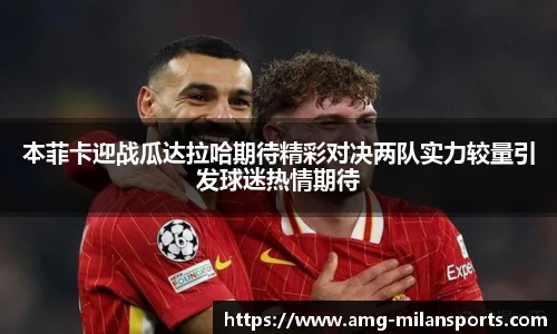 本菲卡迎战瓜达拉哈期待精彩对决两队实力较量引发球迷热情期待