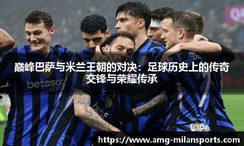 巅峰巴萨与米兰王朝的对决：足球历史上的传奇交锋与荣耀传承