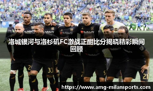 洛城银河与洛杉矶FC激战正酣比分揭晓精彩瞬间回顾