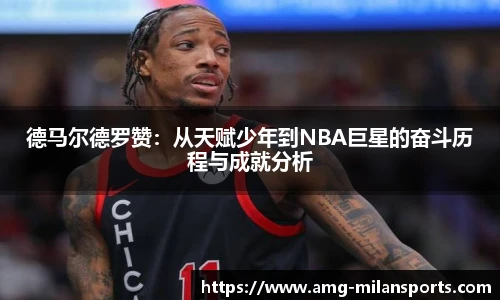 德马尔德罗赞：从天赋少年到NBA巨星的奋斗历程与成就分析