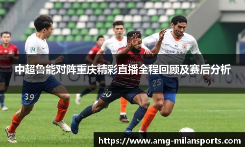 中超鲁能对阵重庆精彩直播全程回顾及赛后分析