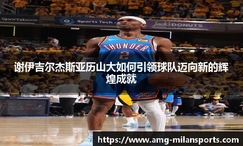 谢伊吉尔杰斯亚历山大如何引领球队迈向新的辉煌成就