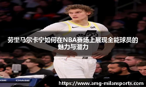 劳里马尔卡宁如何在NBA赛场上展现全能球员的魅力与潜力