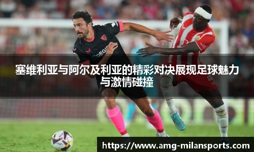 塞维利亚与阿尔及利亚的精彩对决展现足球魅力与激情碰撞