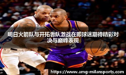 明日火箭队与开拓者队激战在即球迷期待精彩对决与巅峰表现