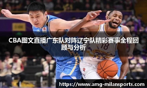 CBA图文直播广东队对阵辽宁队精彩赛事全程回顾与分析
