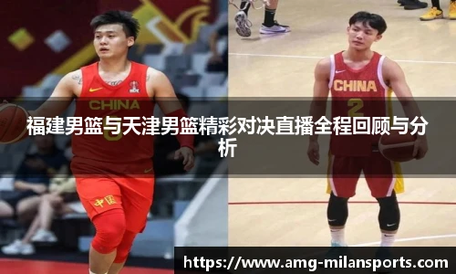 福建男篮与天津男篮精彩对决直播全程回顾与分析