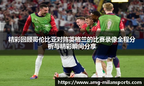 精彩回顾哥伦比亚对阵英格兰的比赛录像全程分析与精彩瞬间分享